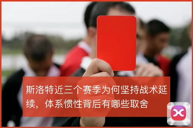 斯洛特近三个赛季为何坚持战术延续，体系惯性背后有哪些取舍