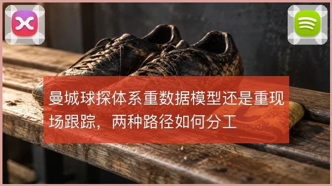 曼城球探体系重数据模型还是重现场跟踪,两种路径如何分工