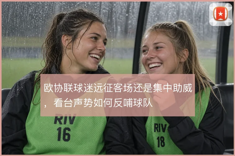 欧协联球迷远征客场还是集中助威，看台声势如何反哺球队