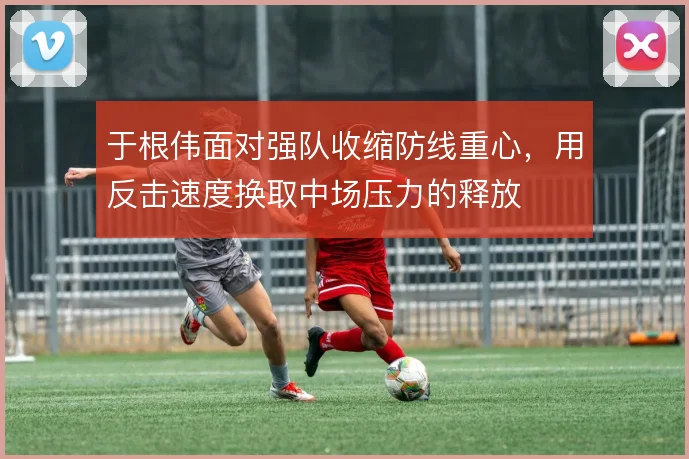 于根伟面对强队收缩防线重心,用反击速度换取中场压力的释放