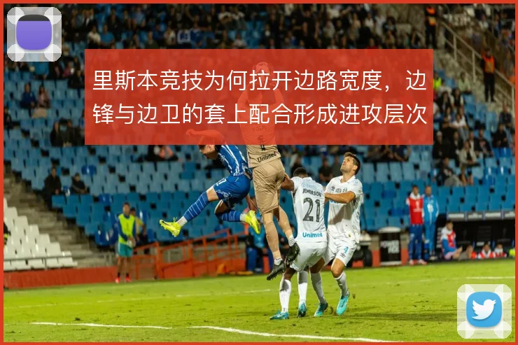 里斯本竞技为何拉开边路宽度，边锋与边卫的套上配合形成进攻层次