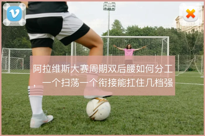 阿拉维斯大赛周期双后腰如何分工，一个扫荡一个衔接能扛住几档强度