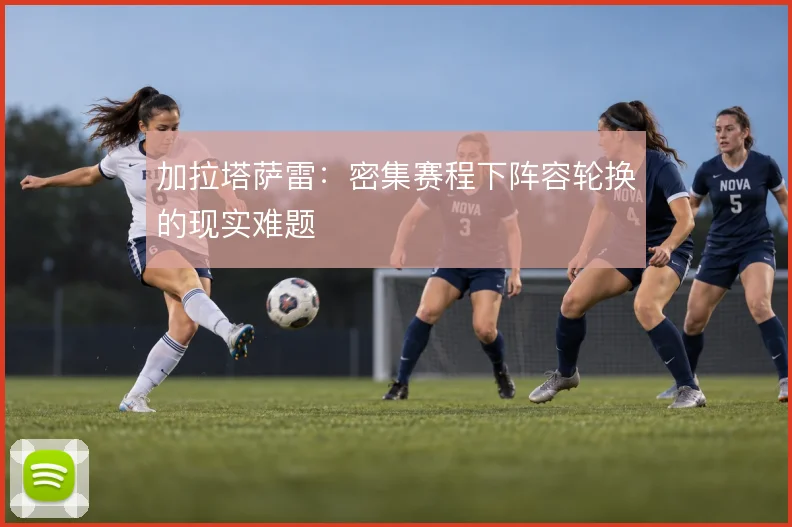 加拉塔萨雷:密集赛程下阵容轮换的现实难题