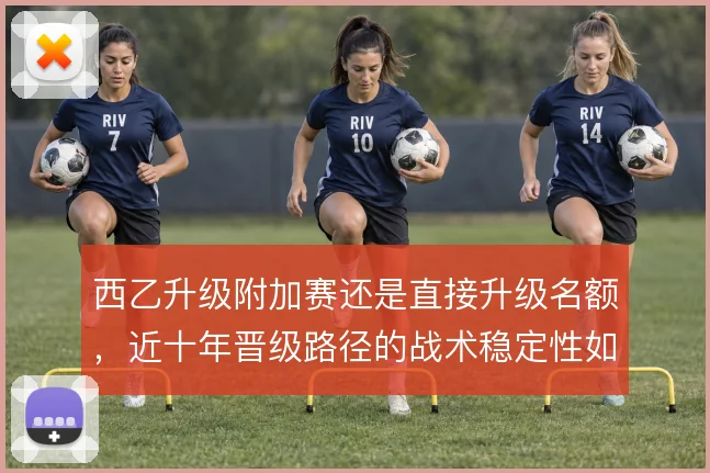西乙升级附加赛还是直接升级名额,近十年晋级路径的战术稳定性如何取舍