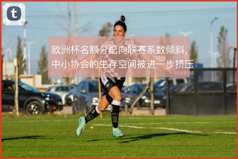 欧洲杯名额分配向联赛系数倾斜,中小协会的生存空间被进一步挤压