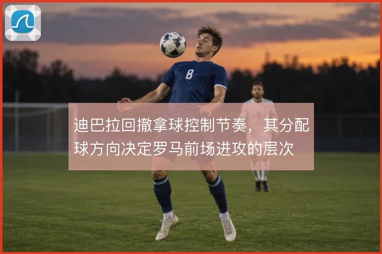 迪巴拉回撤拿球控制节奏，其分配球方向决定罗马前场进攻的层次