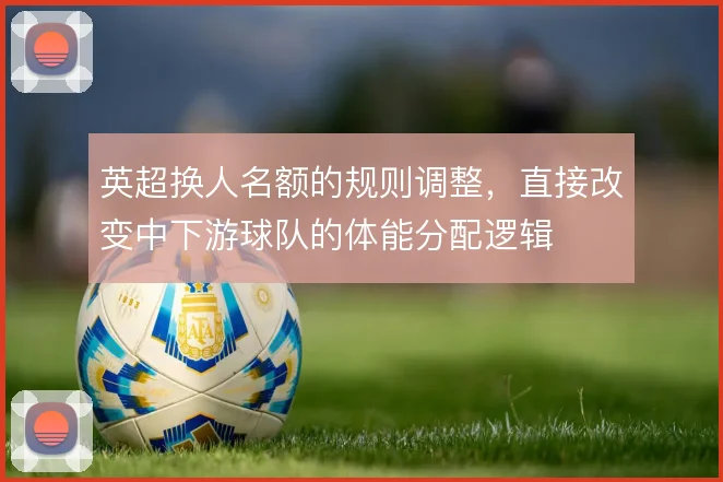 英超换人名额的规则调整，直接改变中下游球队的体能分配逻辑