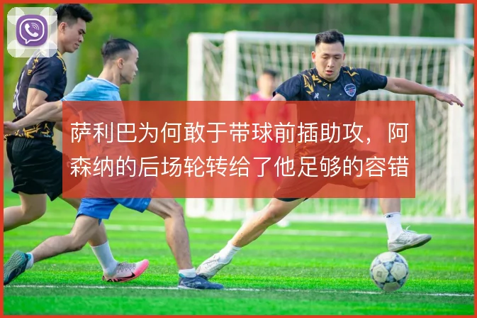 萨利巴为何敢于带球前插助攻，阿森纳的后场轮转给了他足够的容错空间