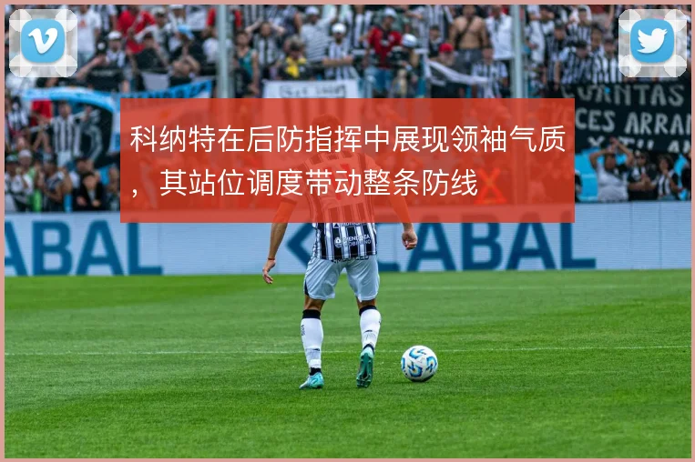 科纳特在后防指挥中展现领袖气质，其站位调度带动整条防线