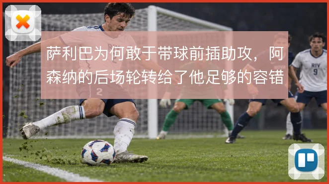 萨利巴为何敢于带球前插助攻，阿森纳的后场轮转给了他足够的容错空间
