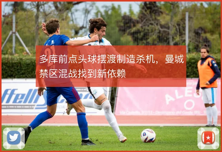 多库前点头球摆渡制造杀机，曼城禁区混战找到新依赖
