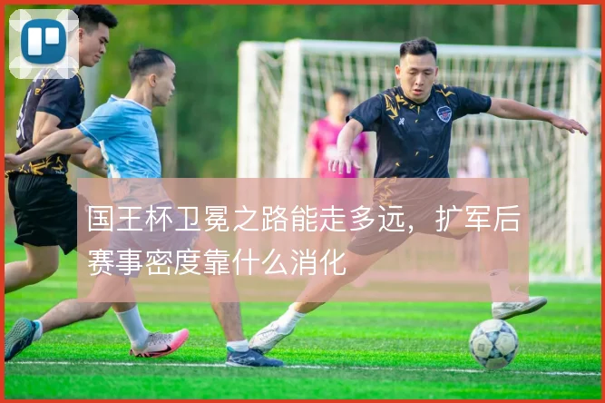 国王杯卫冕之路能走多远，扩军后赛事密度靠什么消化