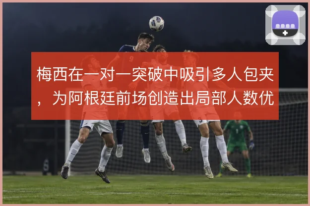 梅西在一对一突破中吸引多人包夹，为阿根廷前场创造出局部人数优势