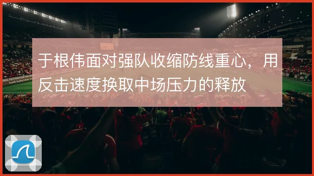 于根伟面对强队收缩防线重心,用反击速度换取中场压力的释放