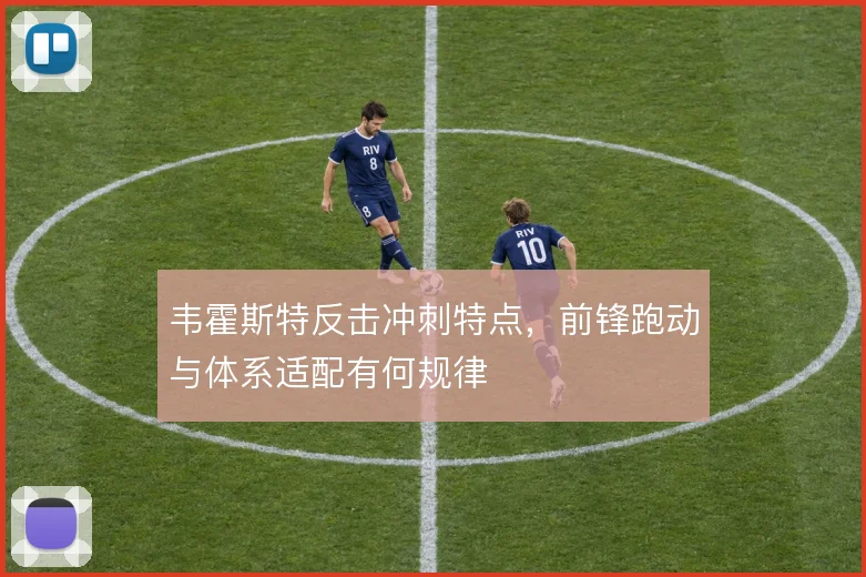 韦霍斯特反击冲刺特点,前锋跑动与体系适配有何规律