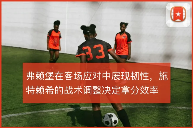 弗赖堡在客场应对中展现韧性，施特赖希的战术调整决定拿分效率