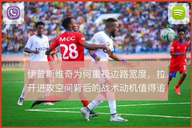 伊普斯维奇为何重视边路宽度，拉开进攻空间背后的战术动机值得追问