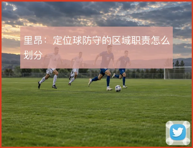 里昂：定位球防守的区域职责怎么划分