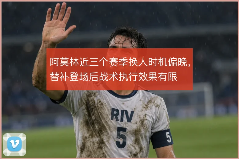 阿莫林近三个赛季换人时机偏晚,替补登场后战术执行效果有限
