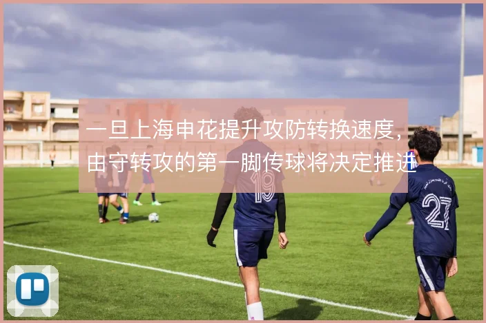 一旦上海申花提升攻防转换速度，由守转攻的第一脚传球将决定推进效率