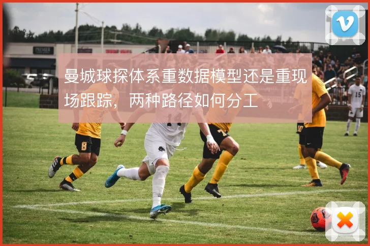 曼城球探体系重数据模型还是重现场跟踪,两种路径如何分工