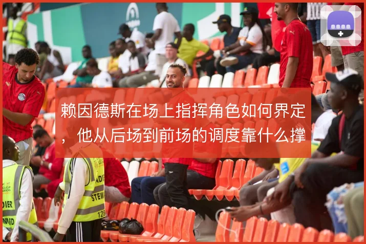 赖因德斯在场上指挥角色如何界定,他从后场到前场的调度靠什么撑住