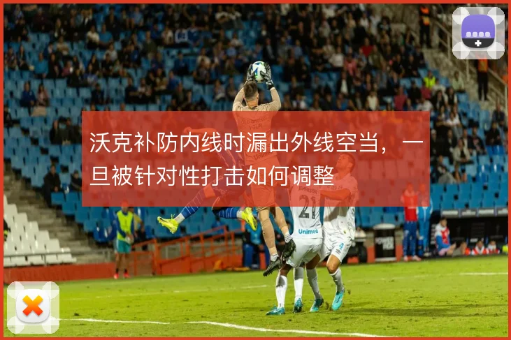 沃克补防内线时漏出外线空当,一旦被针对性打击如何调整