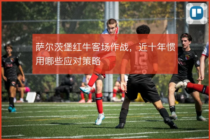 萨尔茨堡红牛客场作战，近十年惯用哪些应对策略