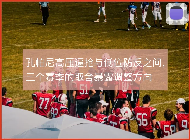 孔帕尼高压逼抢与低位防反之间，三个赛季的取舍暴露调整方向
