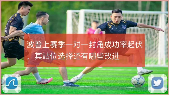 波普上赛季一对一封角成功率起伏,其站位选择还有哪些改进