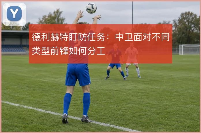 德利赫特盯防任务：中卫面对不同类型前锋如何分工