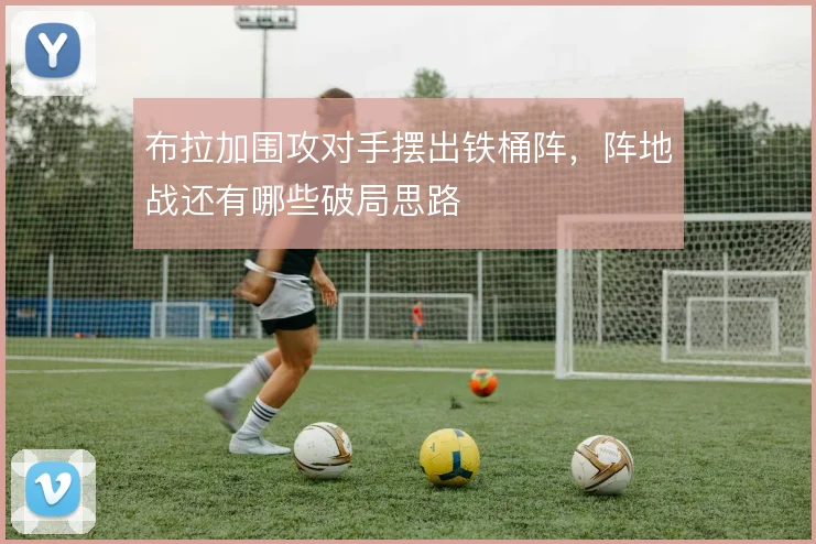 布拉加围攻对手摆出铁桶阵，阵地战还有哪些破局思路