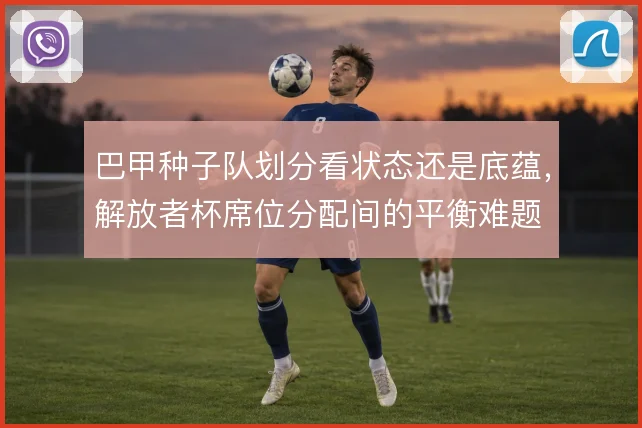巴甲种子队划分看状态还是底蕴,解放者杯席位分配间的平衡难题