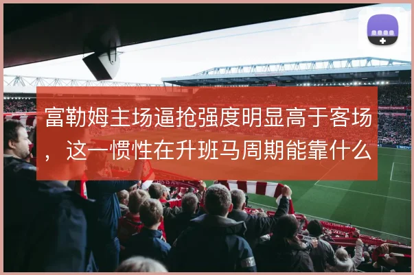 富勒姆主场逼抢强度明显高于客场，这一惯性在升班马周期能靠什么撑住