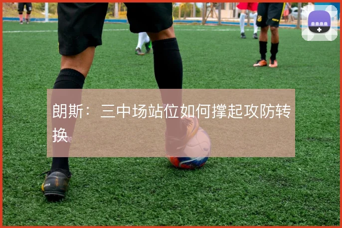 朗斯：三中场站位如何撑起攻防转换