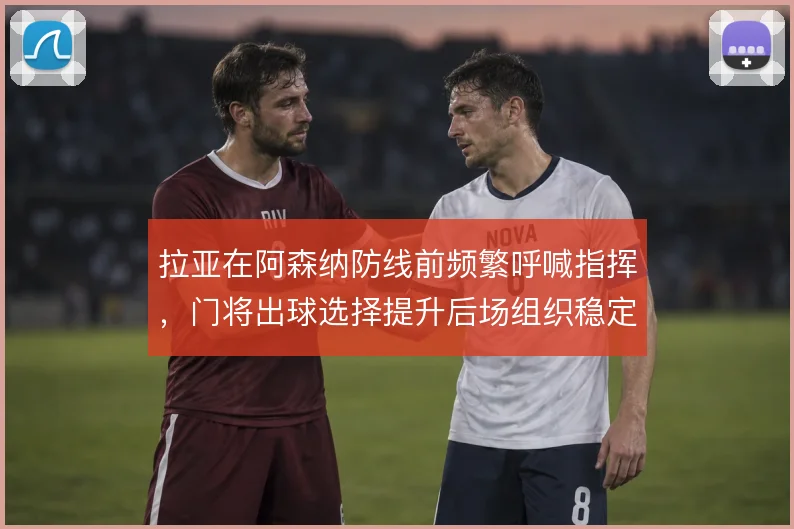 拉亚在阿森纳防线前频繁呼喊指挥，门将出球选择提升后场组织稳定性