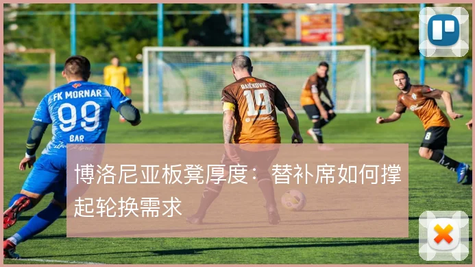 博洛尼亚板凳厚度：替补席如何撑起轮换需求