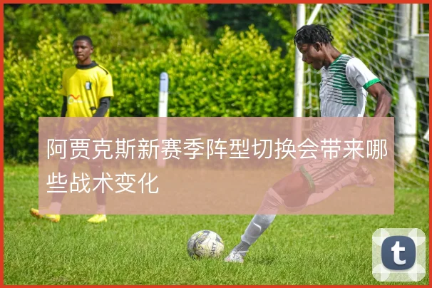 阿贾克斯新赛季阵型切换会带来哪些战术变化