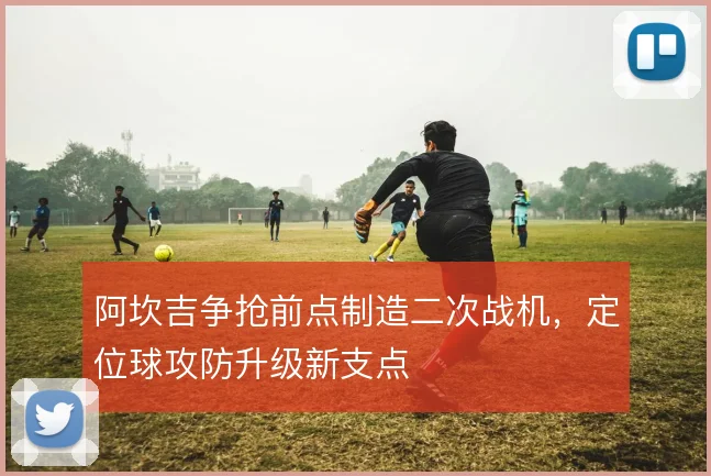 阿坎吉争抢前点制造二次战机，定位球攻防升级新支点